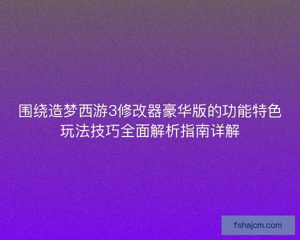 围绕造梦西游3修改器豪华版的功能特色玩法技巧全面解析指南详解 围绕造梦西游3修改器豪华版的功能特色玩法技巧全面解析指南详解