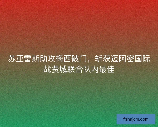 苏亚雷斯助攻梅西破门，斩获迈阿密国际战费城联合队内最佳