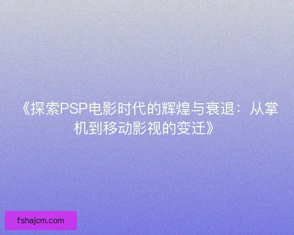 《探索PSP电影时代的辉煌与衰退：从掌机到移动影视的变迁》