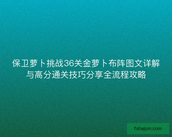 保卫萝卜挑战36关金萝卜布阵图文详解与高分通关技巧分享全流程攻略