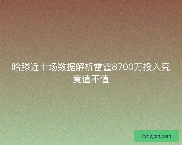 哈滕近十场数据解析雷霆8700万投入究竟值不值