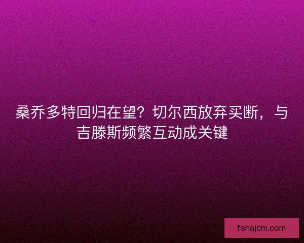桑乔多特回归在望？切尔西放弃买断，与吉滕斯频繁互动成关键