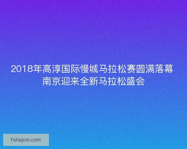 2018年高淳国际慢城马拉松赛圆满落幕 南京迎来全新马拉松盛会