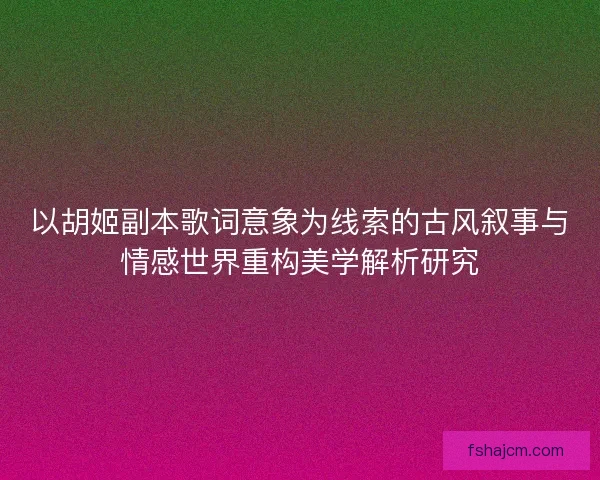 以胡姬副本歌词意象为线索的古风叙事与情感世界重构美学解析研究
