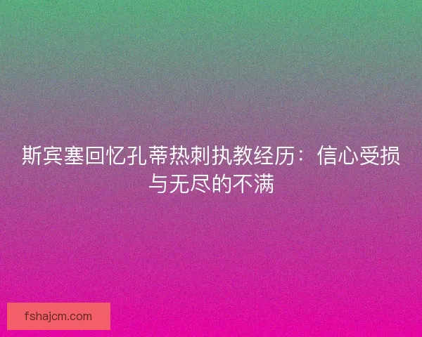 斯宾塞回忆孔蒂热刺执教经历：信心受损与无尽的不满
