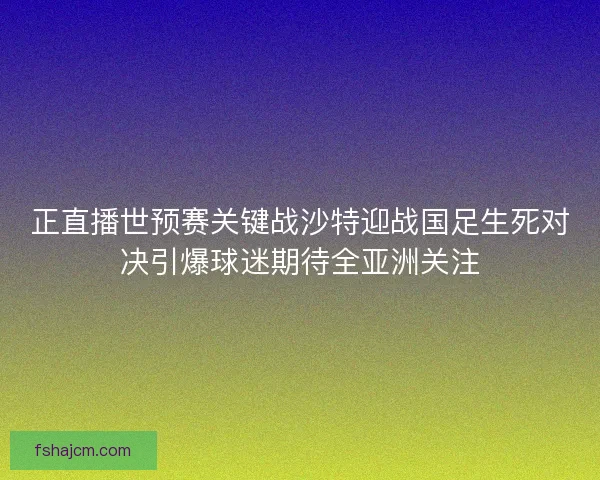 正直播世预赛关键战沙特迎战国足生死对决引爆球迷期待全亚洲关注
