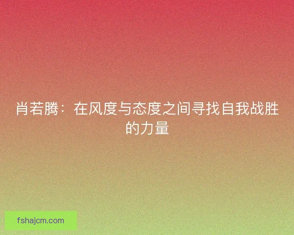 肖若腾：在风度与态度之间寻找自我战胜的力量