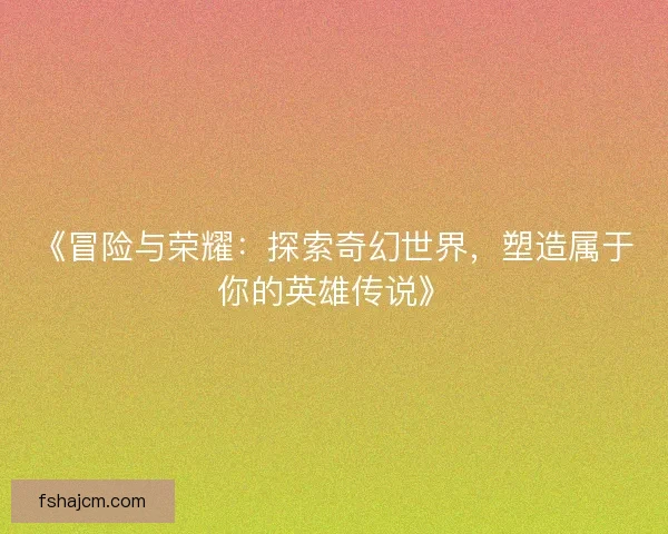 《冒险与荣耀:探索奇幻世界,塑造属于你的英雄传说》 《冒险与荣耀:探索奇幻世界,塑造属于你的英雄传说》