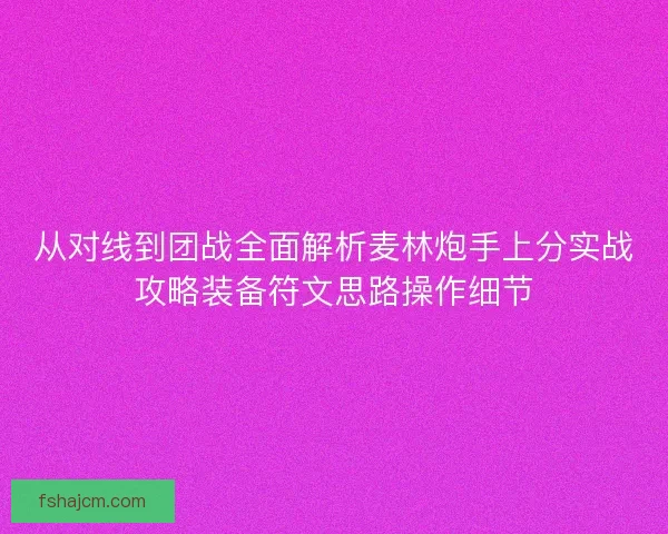从对线到团战全面解析麦林炮手上分实战攻略装备符文思路操作细节