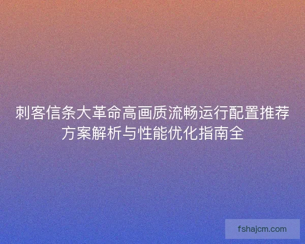 刺客信条大革命高画质流畅运行配置推荐方案解析与性能优化指南全 刺客信条大革命高画质流畅运行配置推荐方案解析与性能优化指南全