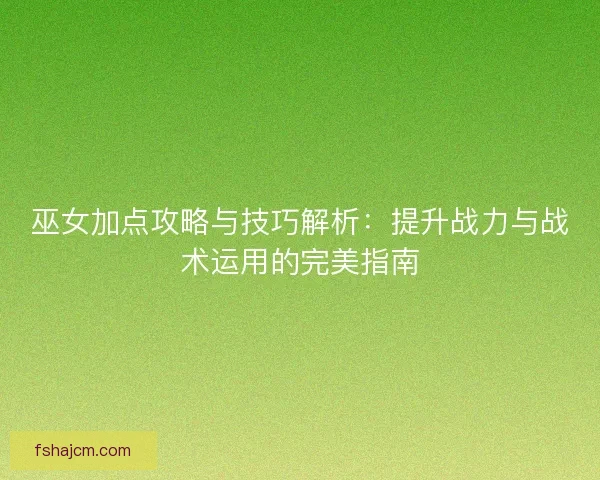 巫女加点攻略与技巧解析：提升战力与战术运用的完美指南