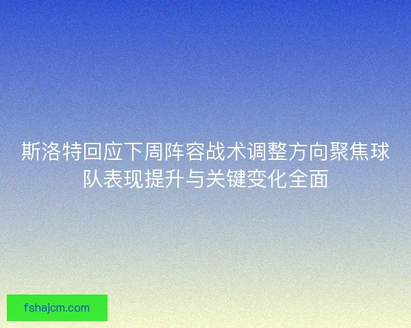 斯洛特回应下周阵容战术调整方向聚焦球队表现提升与关键变化全面 斯洛特回应下周阵容战术调整方向聚焦球队表现提升与关键变化全面