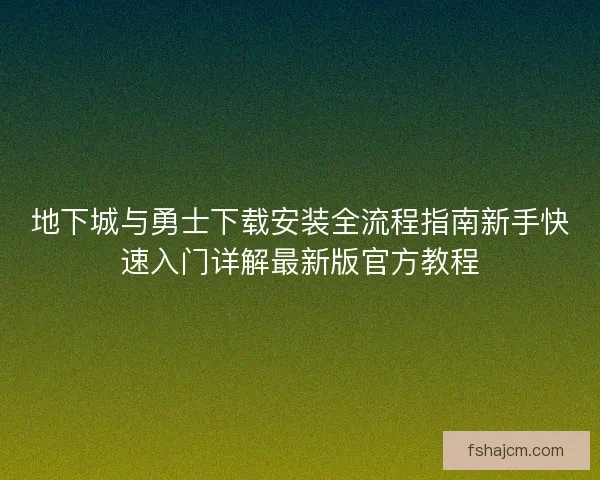 地下城与勇士下载安装全流程指南新手快速入门详解最新版官方教程 地下城与勇士下载安装全流程指南新手快速入门详解最新版官方教程