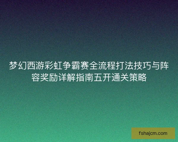 梦幻西游彩虹争霸赛全流程打法技巧与阵容奖励详解指南五开通关策略