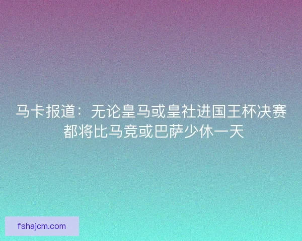 马卡报道:无论皇马或皇社进国王杯决赛 都将比马竞或巴萨少休一天 马卡报道:无论皇马或皇社进国王杯决赛 都将比马竞或巴萨少休一天