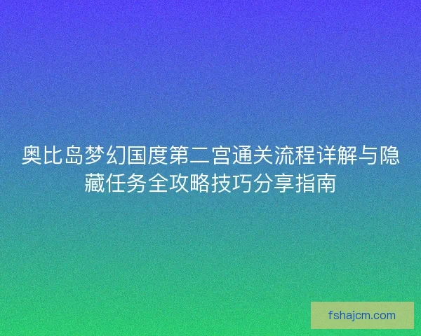 奥比岛梦幻国度第二宫通关流程详解与隐藏任务全攻略技巧分享指南 奥比岛梦幻国度第二宫通关流程详解与隐藏任务全攻略技巧分享指南