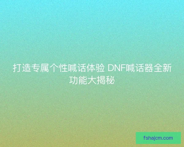 打造专属个性喊话体验 DNF喊话器全新功能大揭秘 打造专属个性喊话体验 DNF喊话器全新功能大揭秘