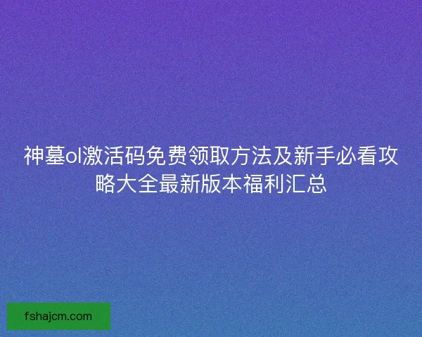 神墓ol激活码免费领取方法及新手必看攻略大全最新版本福利汇总