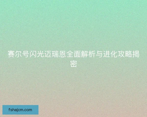 赛尔号闪光迈瑞恩全面解析与进化攻略揭密 赛尔号闪光迈瑞恩全面解析与进化攻略揭密
