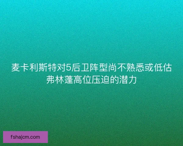 麦卡利斯特对5后卫阵型尚不熟悉或低估弗林蓬高位压迫的潜力