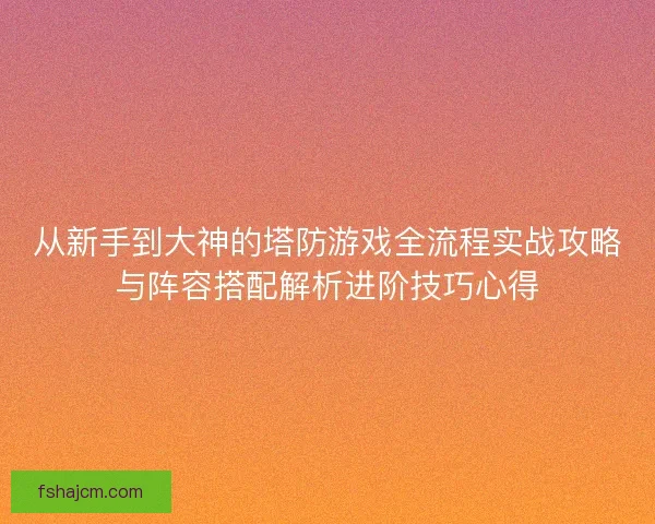 从新手到大神的塔防游戏全流程实战攻略与阵容搭配解析进阶技巧心得