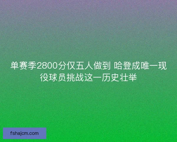 单赛季2800分仅五人做到 哈登成唯一现役球员挑战这一历史壮举 单赛季2800分仅五人做到 哈登成唯一现役球员挑战这一历史壮举