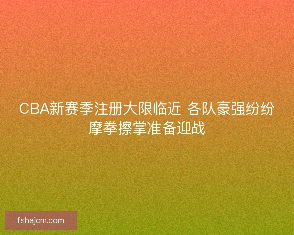 CBA新赛季注册大限临近 各队豪强纷纷摩拳擦掌准备迎战
