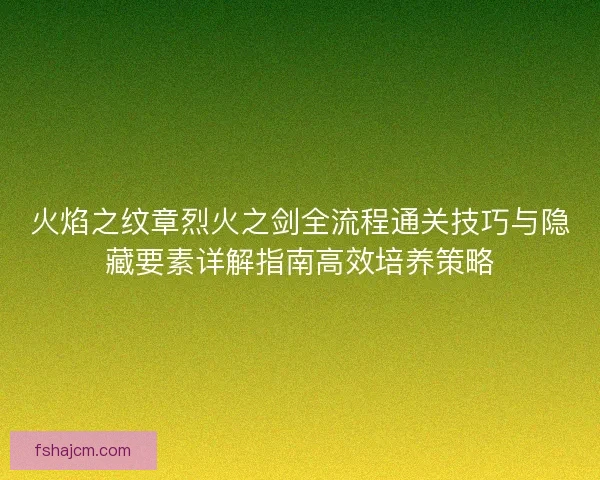 火焰之纹章烈火之剑全流程通关技巧与隐藏要素详解指南高效培养策略 火焰之纹章烈火之剑全流程通关技巧与隐藏要素详解指南高效培养策略
