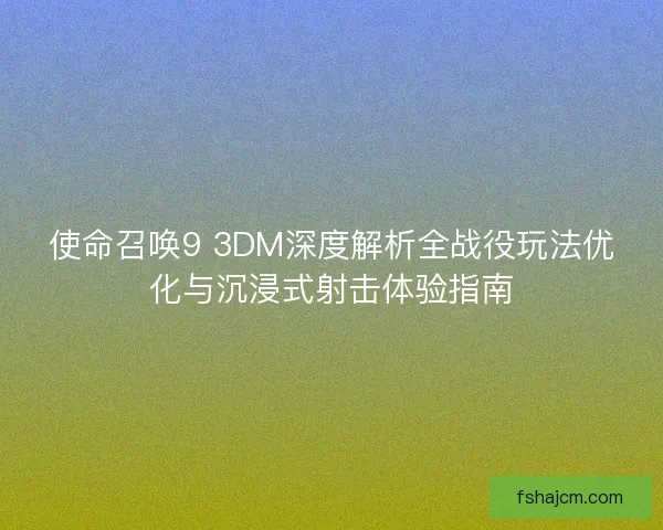 使命召唤9 3DM深度解析全战役玩法优化与沉浸式射击体验指南 使命召唤9 3DM深度解析全战役玩法优化与沉浸式射击体验指南