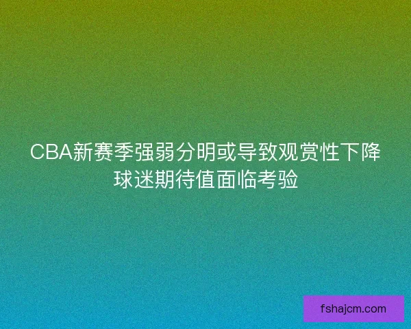 CBA新赛季强弱分明或导致观赏性下降球迷期待值面临考验 CBA新赛季强弱分明或导致观赏性下降球迷期待值面临考验