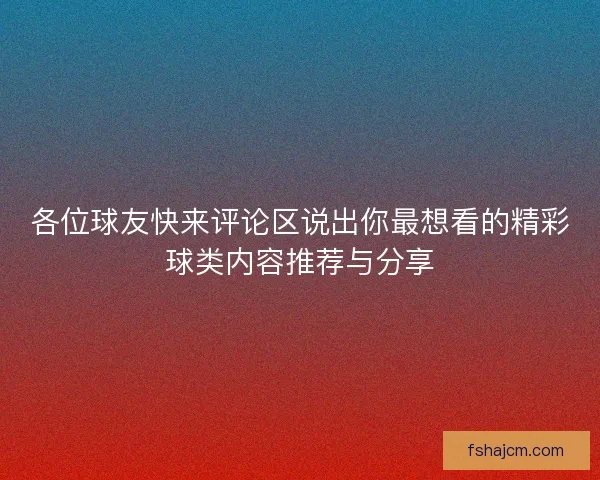 各位球友快来评论区说出你最想看的精彩球类内容推荐与分享 各位球友快来评论区说出你最想看的精彩球类内容推荐与分享
